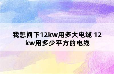 我想问下12kw用多大电缆 12kw用多少平方的电线